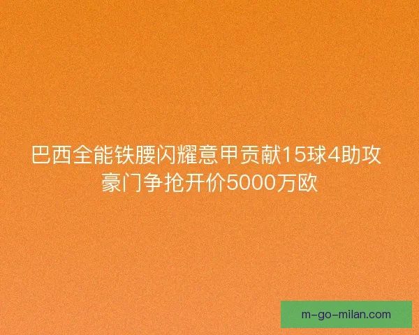 巴西全能铁腰闪耀意甲贡献15球4助攻 豪门争抢开价5000万欧