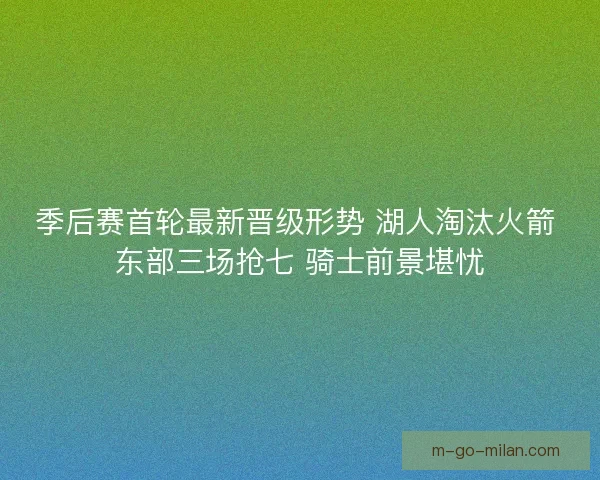 季后赛首轮最新晋级形势 湖人淘汰火箭 东部三场抢七 骑士前景堪忧