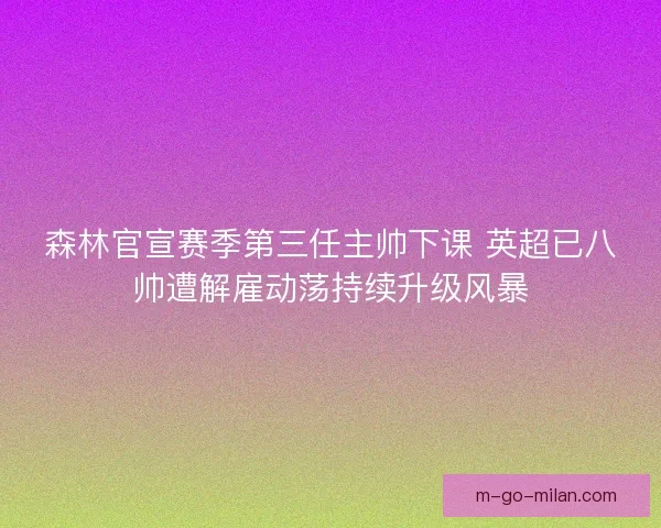 森林官宣赛季第三任主帅下课 英超已八帅遭解雇动荡持续升级风暴