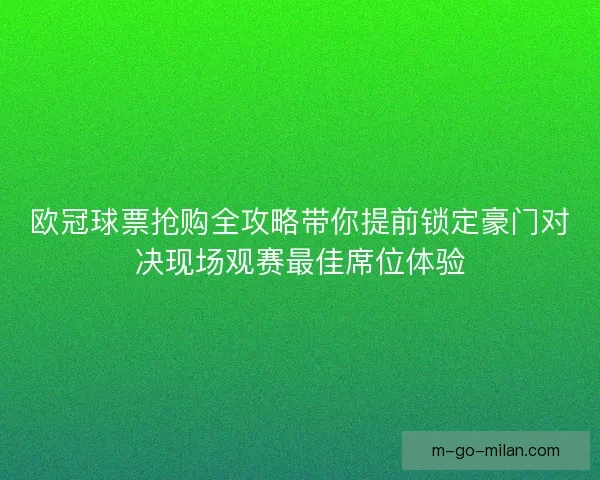 欧冠球票抢购全攻略带你提前锁定豪门对决现场观赛最佳席位体验