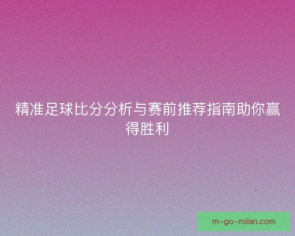 精准足球比分分析与赛前推荐指南助你赢得胜利