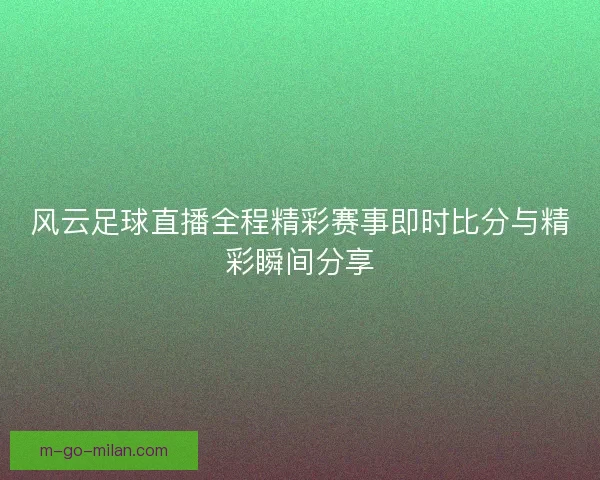 风云足球直播全程精彩赛事即时比分与精彩瞬间分享