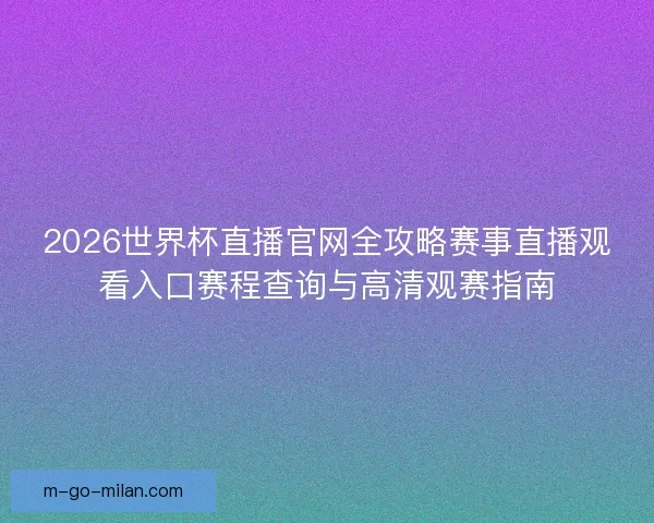 2026世界杯直播官网全攻略赛事直播观看入口赛程查询与高清观赛指南