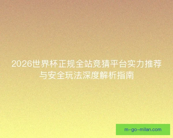 2026世界杯正规全站竞猜平台实力推荐与安全玩法深度解析指南