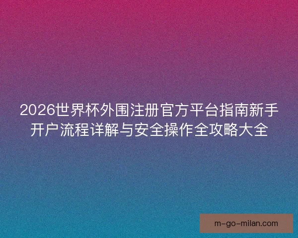 2026世界杯外围注册官方平台指南新手开户流程详解与安全操作全攻略大全