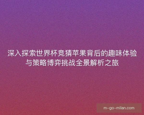 深入探索世界杯竞猜苹果背后的趣味体验与策略博弈挑战全景解析之旅