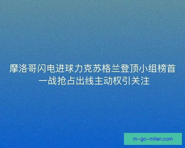 摩洛哥闪电进球力克苏格兰登顶小组榜首 一战抢占出线主动权引关注